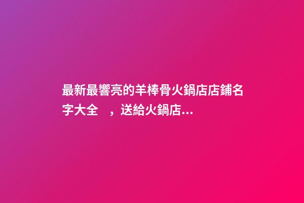 最新最響亮的羊棒骨火鍋店店鋪名字大全，送給火鍋店鋪起名